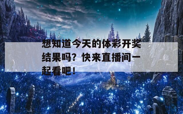 想知道今天的体彩开奖结果吗？快来直播间一起看吧！