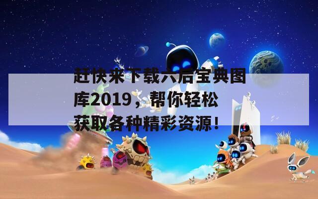 赶快来下载六后宝典图库2019，帮你轻松获取各种精彩资源！