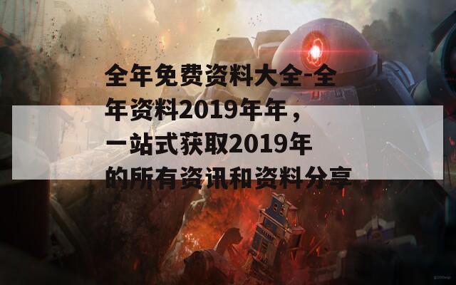 全年免费资料大全-全年资料2019年年，一站式获取2019年的所有资讯和资料分享！