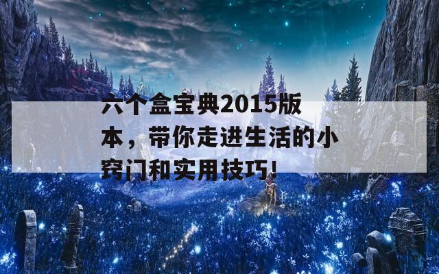 六个盒宝典2015版本，带你走进生活的小窍门和实用技巧！