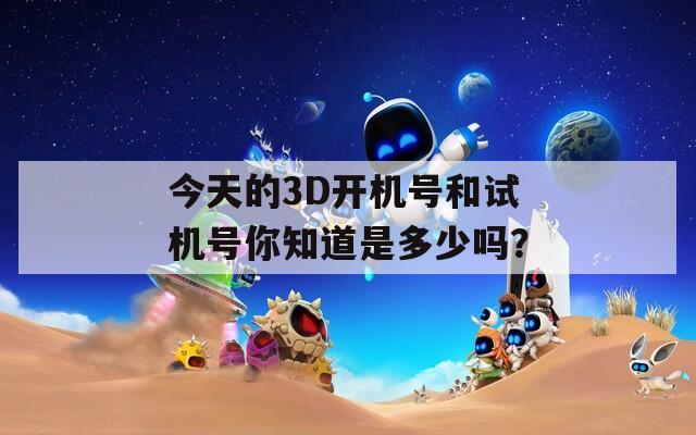 今天的3D开机号和试机号你知道是多少吗？