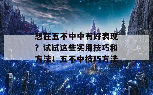 想在五不中中有好表现？试试这些实用技巧和方法！五不中技巧方法