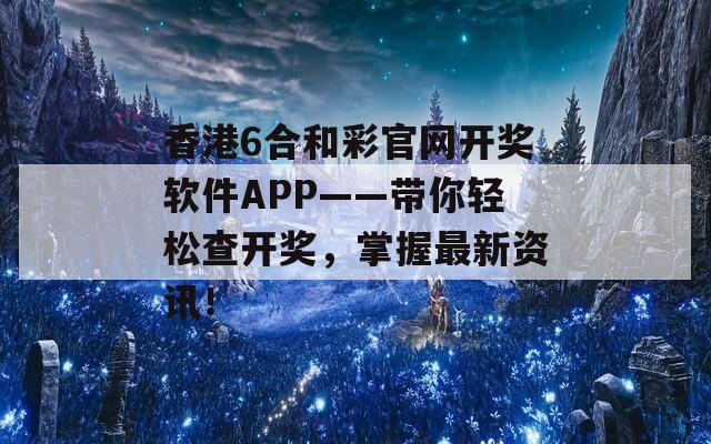 香港6合和彩官网开奖软件APP——带你轻松查开奖，掌握最新资讯！