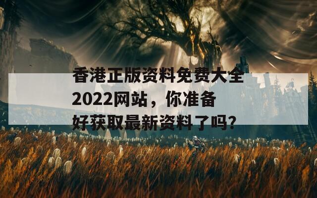 香港正版资料免费大全2022网站，你准备好获取最新资料了吗？