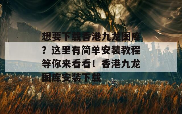 想要下载香港九龙图库？这里有简单安装教程等你来看看！香港九龙图库安装下载