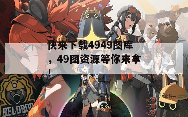 快来下载4949图库，49图资源等你来拿！