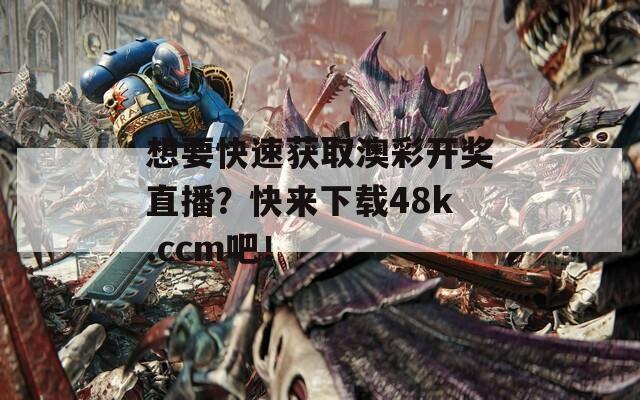 想要快速获取澳彩开奖直播？快来下载48k.ccm吧！