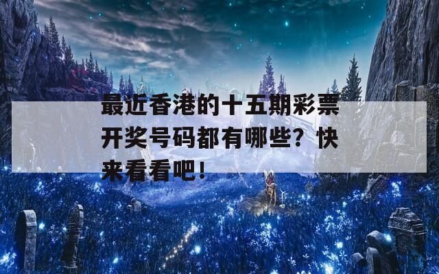 最近香港的十五期彩票开奖号码都有哪些？快来看看吧！