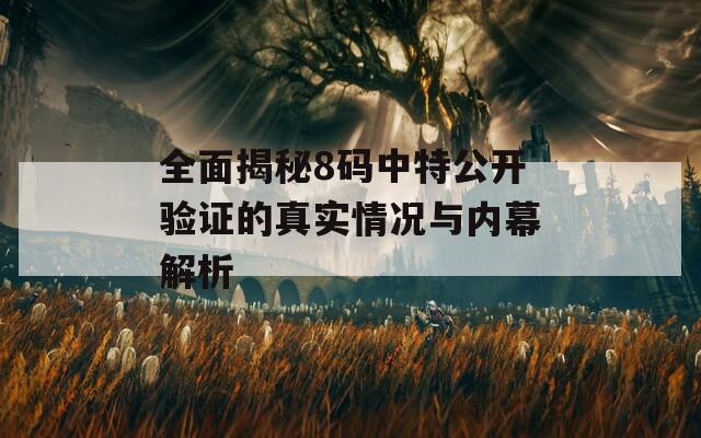 全面揭秘8码中特公开验证的真实情况与内幕解析