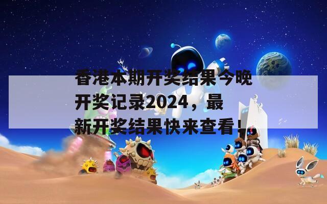 香港本期开奖结果今晚开奖记录2024，最新开奖结果快来查看！