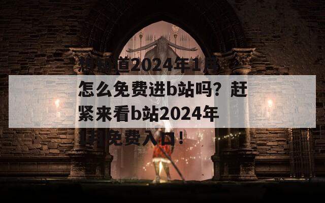 想知道2024年1月怎么免费进b站吗？赶紧来看b站2024年1月免费入口！