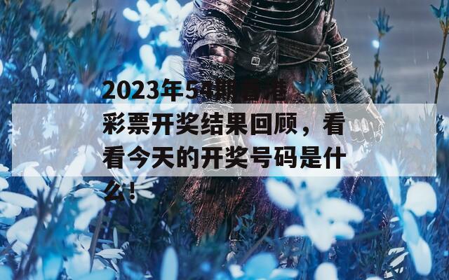 2023年54期香港彩票开奖结果回顾，看看今天的开奖号码是什么！