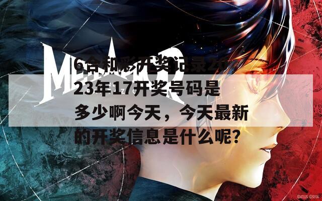 6合和彩开奖记录2023年17开奖号码是多少啊今天，今天最新的开奖信息是什么呢？