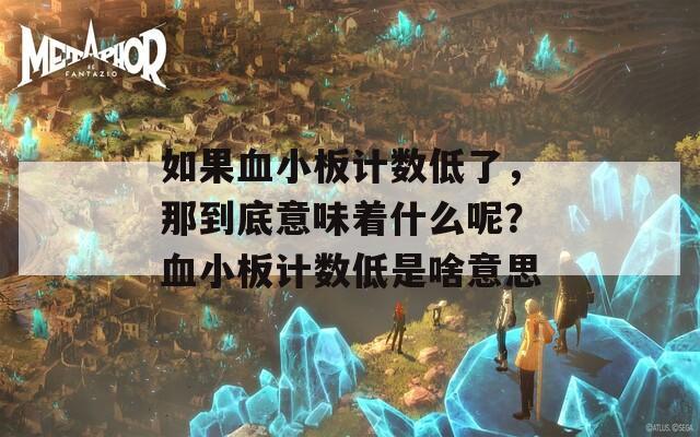 如果血小板计数低了，那到底意味着什么呢？血小板计数低是啥意思