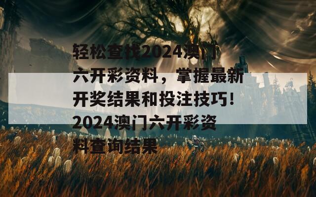 轻松查找2024澳门六开彩资料，掌握最新开奖结果和投注技巧！2024澳门六开彩资料查询结果