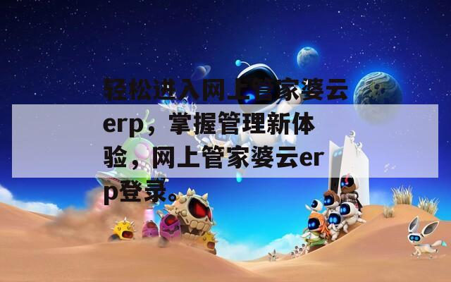 轻松进入网上管家婆云erp，掌握管理新体验，网上管家婆云erp登录。