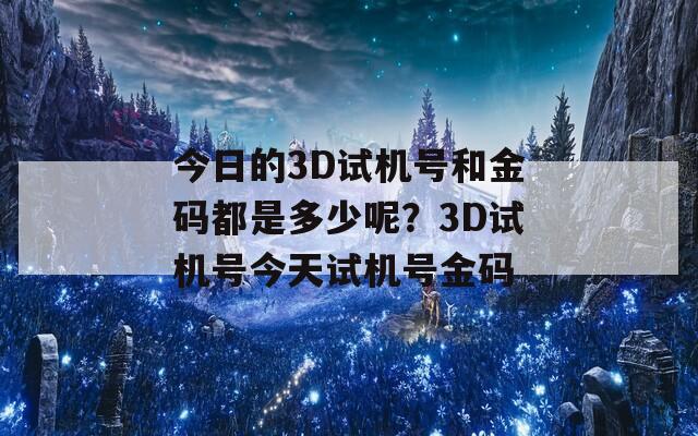 今日的3D试机号和金码都是多少呢？3D试机号今天试机号金码