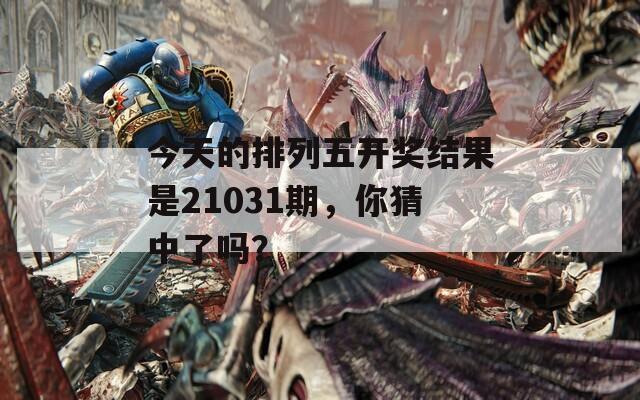 今天的排列五开奖结果是21031期，你猜中了吗？