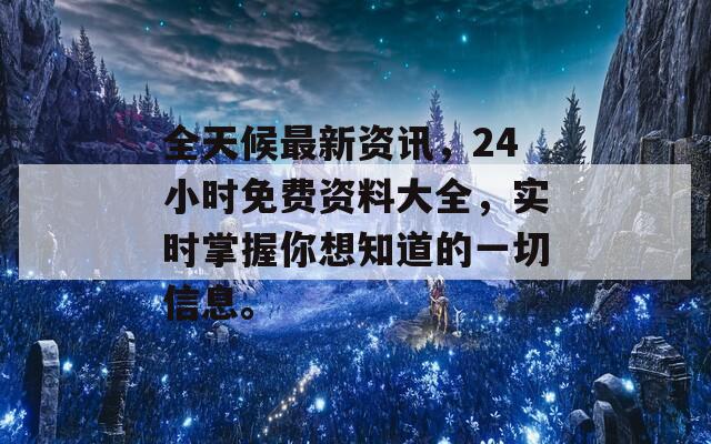 全天候最新资讯，24小时免费资料大全，实时掌握你想知道的一切信息。