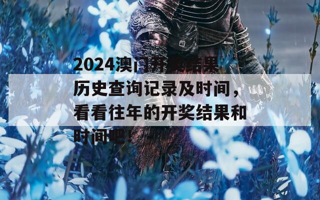 2024澳门开奖结果历史查询记录及时间，看看往年的开奖结果和时间吧！