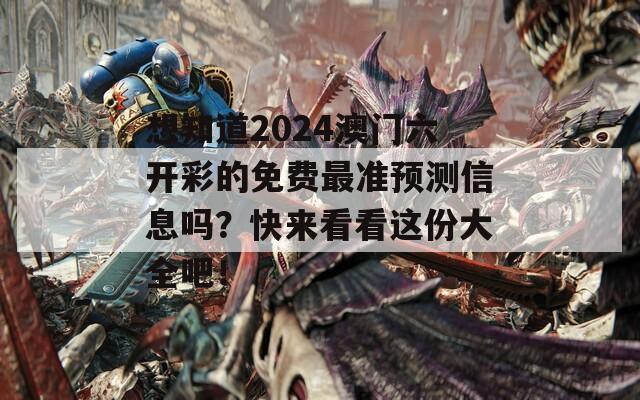 想知道2024澳门六开彩的免费最准预测信息吗？快来看看这份大全吧！