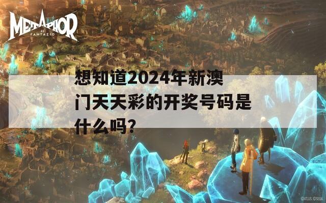 想知道2024年新澳门天天彩的开奖号码是什么吗？