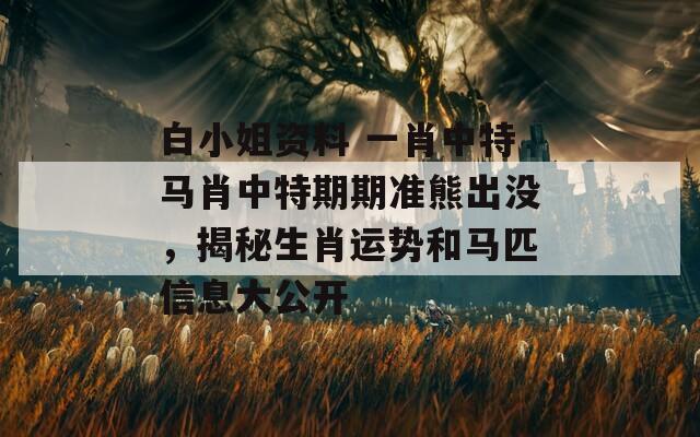 白小姐资料 一肖中特马肖中特期期准熊出没，揭秘生肖运势和马匹信息大公开