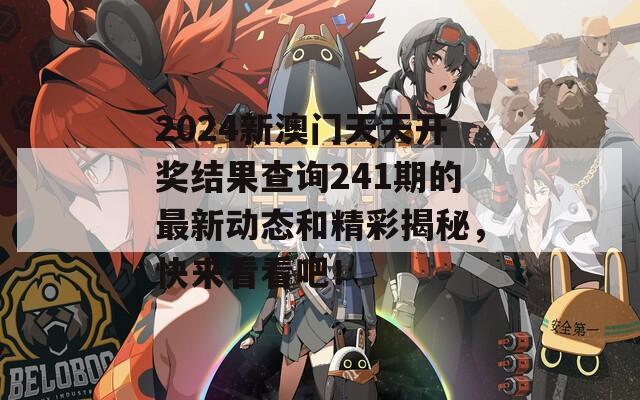 2024新澳门天天开奖结果查询241期的最新动态和精彩揭秘，快来看看吧！