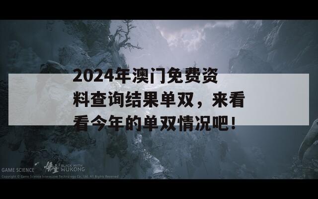 2024年澳门免费资料查询结果单双，来看看今年的单双情况吧！