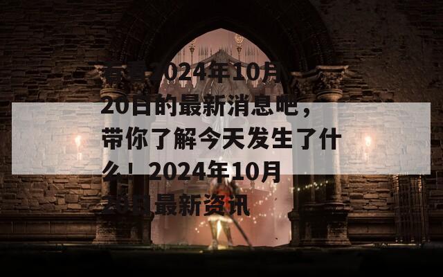 看看2024年10月20日的最新消息吧，带你了解今天发生了什么！2024年10月20日最新资讯