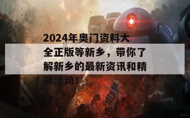 2024年奥门资料大全正版等新乡，带你了解新乡的最新资讯和精彩活动！