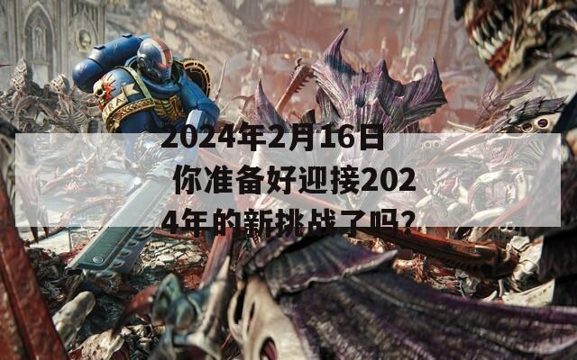 2024年2月16日 你准备好迎接2024年的新挑战了吗？