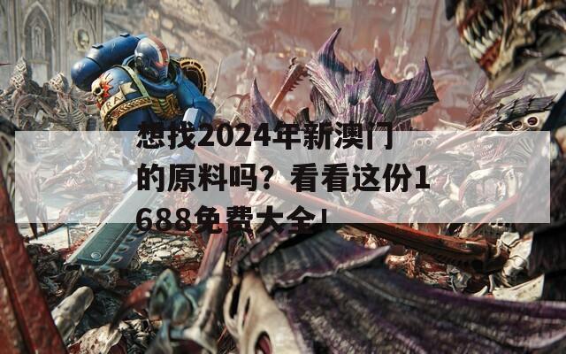 想找2024年新澳门的原料吗？看看这份1688免费大全！