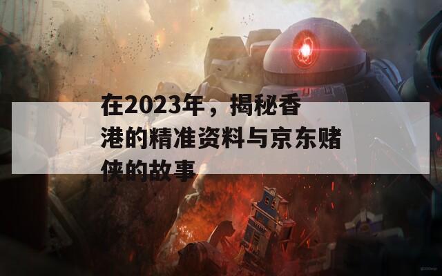 在2023年，揭秘香港的精准资料与京东赌侠的故事