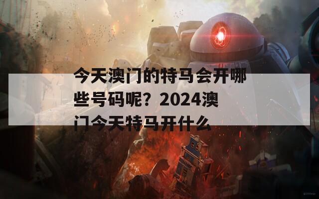 今天澳门的特马会开哪些号码呢？2024澳门今天特马开什么