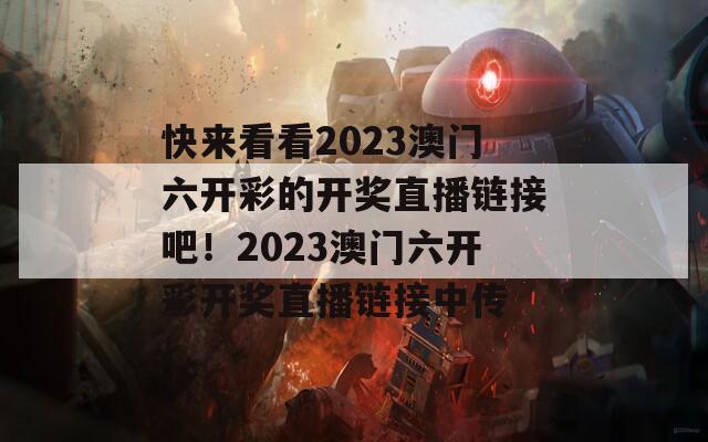 快来看看2023澳门六开彩的开奖直播链接吧！2023澳门六开彩开奖直播链接中传