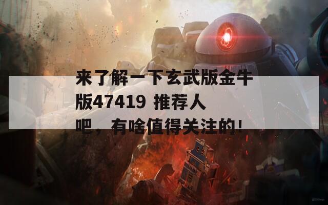 来了解一下玄武版金牛版47419 推荐人吧，有啥值得关注的！