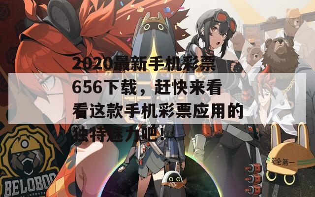 2020最新手机彩票656下载，赶快来看看这款手机彩票应用的独特魅力吧！