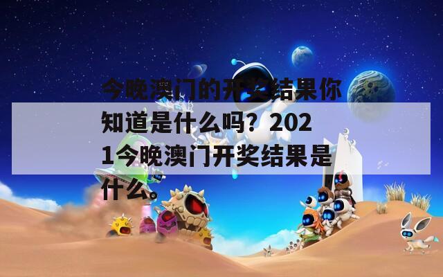 今晚澳门的开奖结果你知道是什么吗？2021今晚澳门开奖结果是什么。