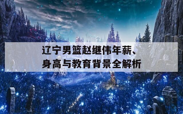 辽宁男篮赵继伟年薪、身高与教育背景全解析