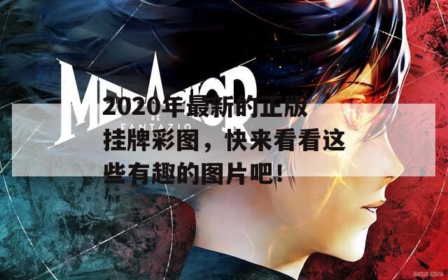 2020年最新的正版挂牌彩图，快来看看这些有趣的图片吧！