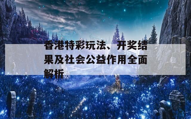 香港特彩玩法、开奖结果及社会公益作用全面解析