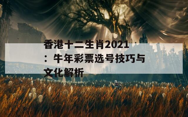 香港十二生肖2021：牛年彩票选号技巧与文化解析