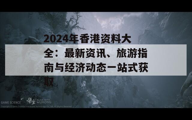 2024年香港资料大全：最新资讯、旅游指南与经济动态一站式获取