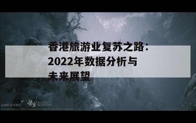 香港旅游业复苏之路：2022年数据分析与未来展望