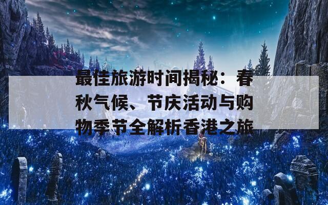 最佳旅游时间揭秘：春秋气候、节庆活动与购物季节全解析香港之旅