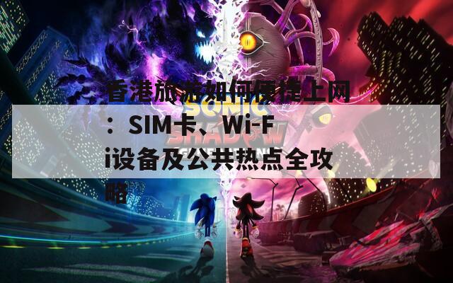 香港旅游如何便捷上网：SIM卡、Wi-Fi设备及公共热点全攻略