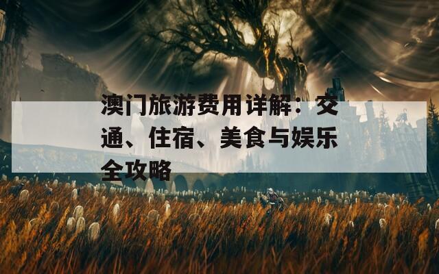 澳门旅游费用详解：交通、住宿、美食与娱乐全攻略