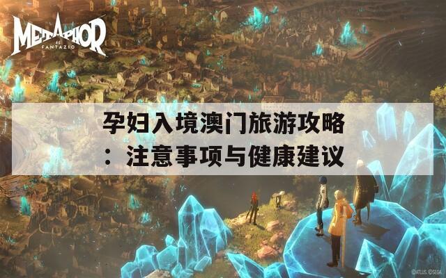 孕妇入境澳门旅游攻略：注意事项与健康建议