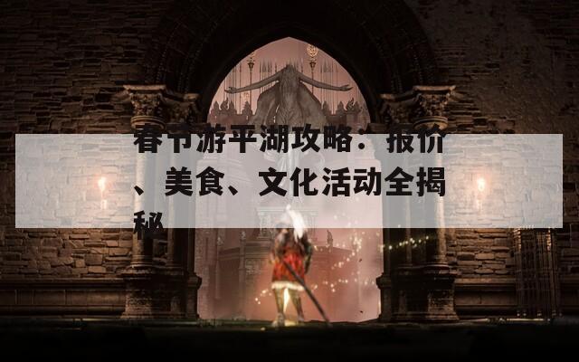 春节游平湖攻略：报价、美食、文化活动全揭秘